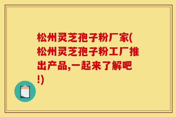 松州灵芝孢子粉厂家(松州灵芝孢子粉工厂推出产品,一起来了解吧!)-第1张图片-灵芝之家 松州灵芝孢子粉厂家(松州灵芝孢子粉工厂推出产品,一起来了解吧!)-第1张图片-灵芝之家
