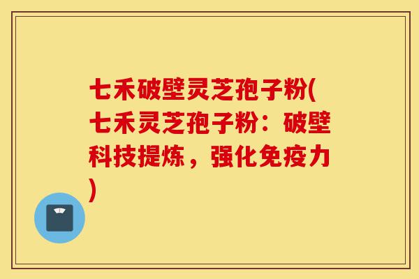 七禾破壁灵芝孢子粉(七禾灵芝孢子粉:破壁科技提炼,强化免疫力)-第1张图片-灵芝之家 七禾破壁灵芝孢子粉(七禾灵芝孢子粉:破壁科技提炼,强化免疫力)-第1张图片-灵芝之家
