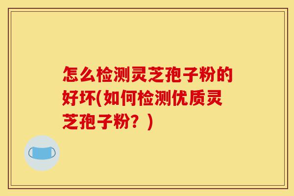 怎么检测灵芝孢子粉的好坏(如何检测优质灵芝孢子粉?)-第1张图片-灵芝之家 怎么检测灵芝孢子粉的好坏(如何检测优质灵芝孢子粉?)-第1张图片-灵芝之家