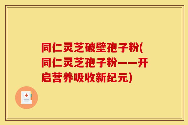 同仁灵芝破壁孢子粉(同仁灵芝孢子粉——开启营养吸收新纪元)-第1张图片-灵芝之家 同仁灵芝破壁孢子粉(同仁灵芝孢子粉——开启营养吸收新纪元)-第1张图片-灵芝之家