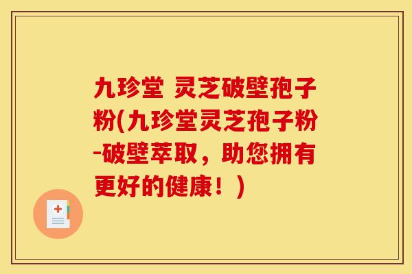 九珍堂 灵芝破壁孢子粉(九珍堂灵芝孢子粉-破壁萃取,助您拥有更好的健康!)-第1张图片-灵芝之家 九珍堂 灵芝破壁孢子粉(九珍堂灵芝孢子粉-破壁萃取,助您拥有更好的健康!)-第1张图片-灵芝之家