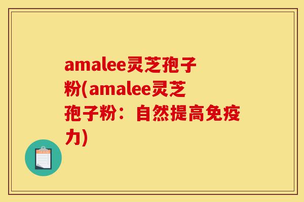 amalee灵芝孢子粉(amalee灵芝孢子粉:自然提高免疫力)-第1张图片-灵芝之家 amalee灵芝孢子粉(amalee灵芝孢子粉:自然提高免疫力)-第1张图片-灵芝之家