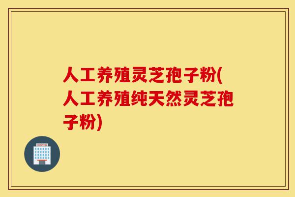 人工养殖灵芝孢子粉(人工养殖纯天然灵芝孢子粉)-第1张图片-灵芝之家 人工养殖灵芝孢子粉(人工养殖纯天然灵芝孢子粉)-第1张图片-灵芝之家