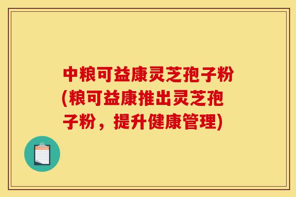 中粮可益康灵芝孢子粉(粮可益康推出灵芝孢子粉,提升健康管理)-第1张图片-灵芝之家 中粮可益康灵芝孢子粉(粮可益康推出灵芝孢子粉,提升健康管理)-第1张图片-灵芝之家