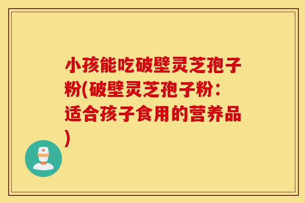 小孩能吃破壁灵芝孢子粉(破壁灵芝孢子粉:适合孩子食用的营养品)-第1张图片-灵芝之家 小孩能吃破壁灵芝孢子粉(破壁灵芝孢子粉:适合孩子食用的营养品)-第1张图片-灵芝之家