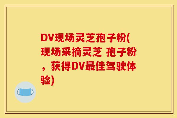 DV现场灵芝孢子粉(现场采摘灵芝 孢子粉,获得DV最佳驾驶体验)-第1张图片-灵芝之家 DV现场灵芝孢子粉(现场采摘灵芝 孢子粉,获得DV最佳驾驶体验)-第1张图片-灵芝之家