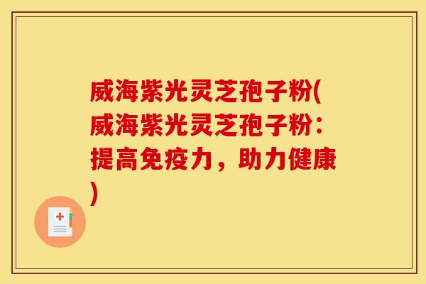威海紫光灵芝孢子粉(威海紫光灵芝孢子粉：提高免疫力，助力健康)-第1张图片-灵芝之家