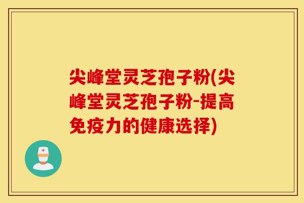 尖峰堂灵芝孢子粉(尖峰堂灵芝孢子粉-提高免疫力的健康选择)-第1张图片-灵芝之家 尖峰堂灵芝孢子粉(尖峰堂灵芝孢子粉-提高免疫力的健康选择)-第1张图片-灵芝之家