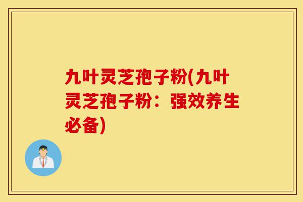 九叶灵芝孢子粉(九叶灵芝孢子粉：强效养生必备)-第1张图片-灵芝之家