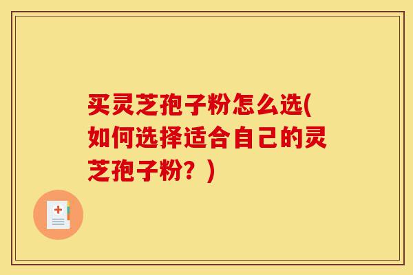 买灵芝孢子粉怎么选(如何选择适合自己的灵芝孢子粉?)-第1张图片-灵芝之家 买灵芝孢子粉怎么选(如何选择适合自己的灵芝孢子粉?)-第1张图片-灵芝之家