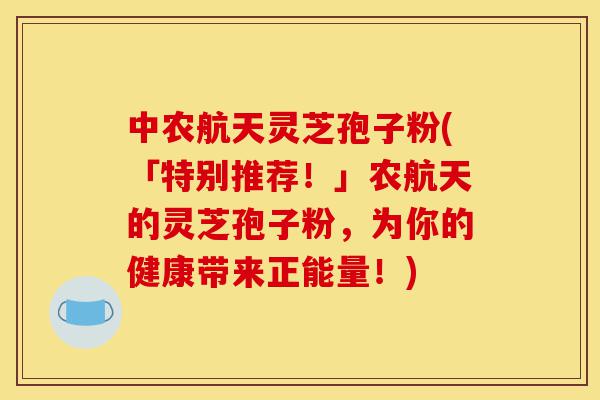 中农航天灵芝孢子粉(「特别推荐!」农航天的灵芝孢子粉,为你的健康带来正能量!)-第1张图片-灵芝之家 中农航天灵芝孢子粉(「特别推荐!」农航天的灵芝孢子粉,为你的健康带来正能量!)-第1张图片-灵芝之家
