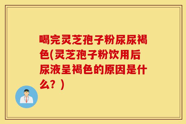 喝完灵芝孢子粉尿尿褐色(灵芝孢子粉饮用后尿液呈褐色的原因是什么？)-第1张图片-灵芝之家