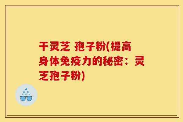 干灵芝 孢子粉(提高身体免疫力的秘密:灵芝孢子粉)-第1张图片-灵芝之家 干灵芝 孢子粉(提高身体免疫力的秘密:灵芝孢子粉)-第1张图片-灵芝之家