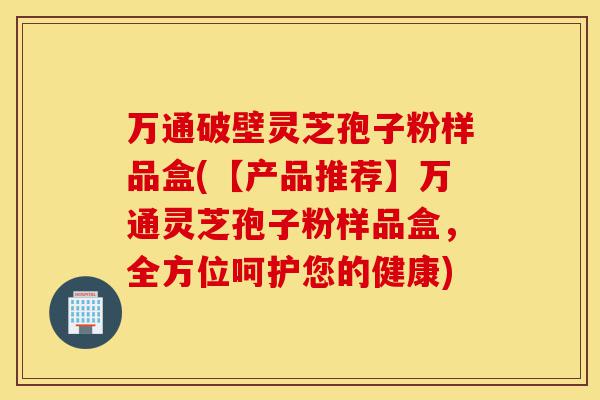 万通破壁灵芝孢子粉样品盒(【产品推荐】万通灵芝孢子粉样品盒,全方位呵护您的健康)-第1张图片-灵芝之家 万通破壁灵芝孢子粉样品盒(【产品推荐】万通灵芝孢子粉样品盒,全方位呵护您的健康)-第1张图片-灵芝之家