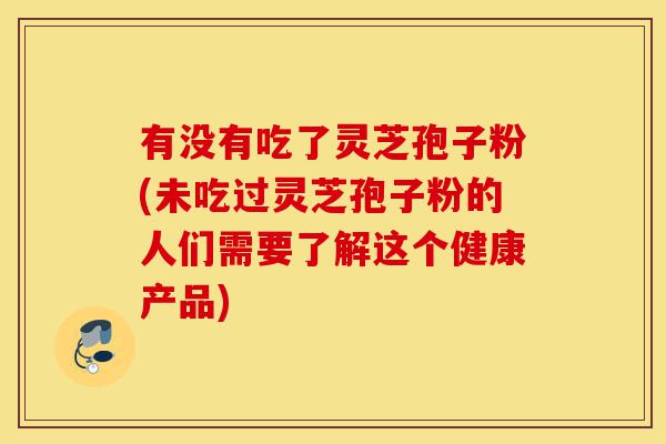 有没有吃了灵芝孢子粉(未吃过灵芝孢子粉的人们需要了解这个健康产品)-第1张图片-灵芝之家 有没有吃了灵芝孢子粉(未吃过灵芝孢子粉的人们需要了解这个健康产品)-第1张图片-灵芝之家