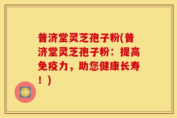 普济堂灵芝孢子粉(普济堂灵芝孢子粉：提高免疫力，助您健康长寿！)-第1张图片-灵芝之家