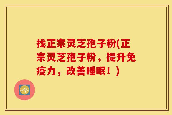 找正宗灵芝孢子粉(正宗灵芝孢子粉，提升免疫力，改善睡眠！)-第1张图片-灵芝之家
