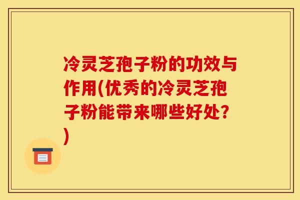 冷灵芝孢子粉的功效与作用(优秀的冷灵芝孢子粉能带来哪些好处?)-第1张图片-灵芝之家 冷灵芝孢子粉的功效与作用(优秀的冷灵芝孢子粉能带来哪些好处?)-第1张图片-灵芝之家