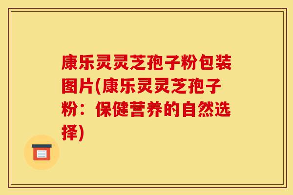 康乐灵灵芝孢子粉包装图片(康乐灵灵芝孢子粉:保健营养的自然选择)-第1张图片-灵芝之家 康乐灵灵芝孢子粉包装图片(康乐灵灵芝孢子粉:保健营养的自然选择)-第1张图片-灵芝之家
