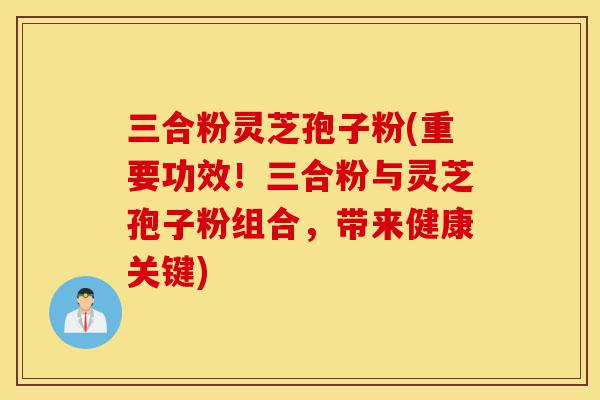 三合粉灵芝孢子粉(重要功效!三合粉与灵芝孢子粉组合,带来健康关键)-第1张图片-灵芝之家 三合粉灵芝孢子粉(重要功效!三合粉与灵芝孢子粉组合,带来健康关键)-第1张图片-灵芝之家