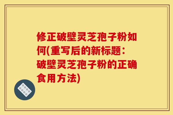 修正破壁灵芝孢子粉如何(重写后的新标题：破壁灵芝孢子粉的正确食用方法)-第1张图片-灵芝之家