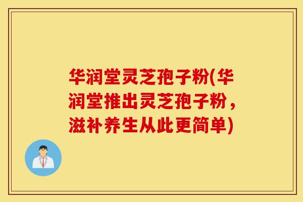 华润堂灵芝孢子粉(华润堂推出灵芝孢子粉,滋补养生从此更简单)-第1张图片-灵芝之家 华润堂灵芝孢子粉(华润堂推出灵芝孢子粉,滋补养生从此更简单)-第1张图片-灵芝之家