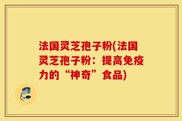 法国灵芝孢子粉(法国灵芝孢子粉:提高免疫力的“神奇”食品)-第1张图片-灵芝之家 法国灵芝孢子粉(法国灵芝孢子粉:提高免疫力的“神奇”食品)-第1张图片-灵芝之家