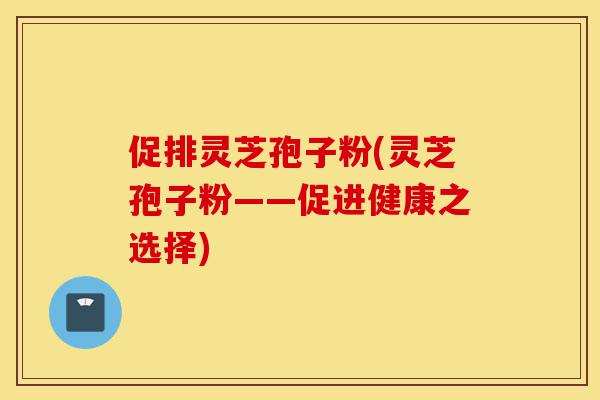 促排灵芝孢子粉(灵芝孢子粉——促进健康之选择)-第1张图片-灵芝之家