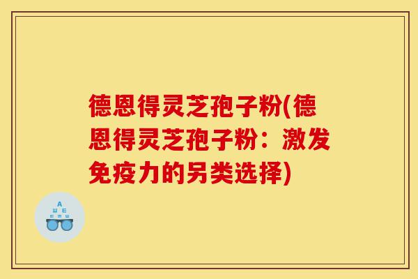 德恩得灵芝孢子粉(德恩得灵芝孢子粉：激发免疫力的另类选择)-第1张图片-灵芝之家