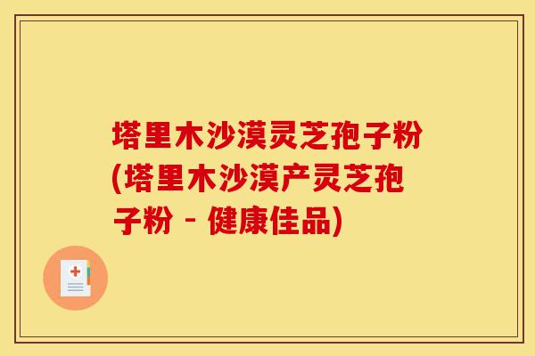 塔里木沙漠灵芝孢子粉(塔里木沙漠产灵芝孢子粉 - 健康佳品)-第1张图片-灵芝之家 塔里木沙漠灵芝孢子粉(塔里木沙漠产灵芝孢子粉 - 健康佳品)-第1张图片-灵芝之家
