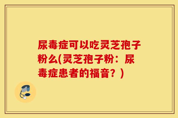 尿毒症可以吃灵芝孢子粉么(灵芝孢子粉:尿毒症患者的福音?)-第1张图片-灵芝之家 尿毒症可以吃灵芝孢子粉么(灵芝孢子粉:尿毒症患者的福音?)-第1张图片-灵芝之家