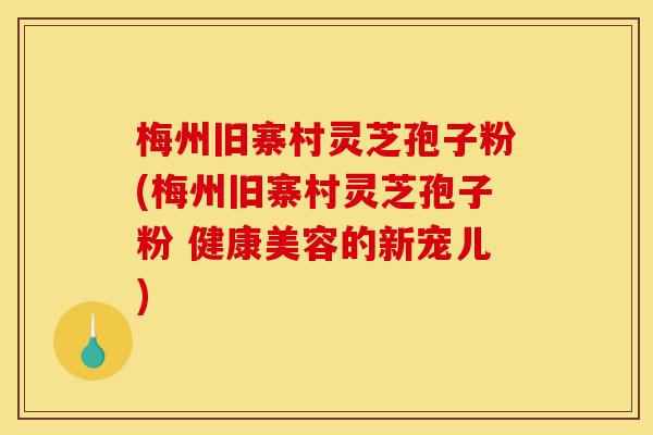 梅州旧寨村灵芝孢子粉(梅州旧寨村灵芝孢子粉 健康美容的新宠儿)-第1张图片-灵芝之家 梅州旧寨村灵芝孢子粉(梅州旧寨村灵芝孢子粉 健康美容的新宠儿)-第1张图片-灵芝之家