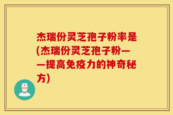 杰瑞份灵芝孢子粉率是(杰瑞份灵芝孢子粉——提高免疫力的神奇秘方)-第1张图片-灵芝之家