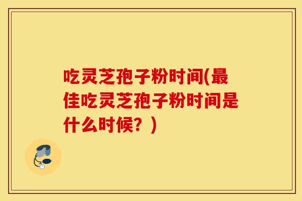 吃灵芝孢子粉时间(最佳吃灵芝孢子粉时间是什么时候?)-第1张图片-灵芝之家 吃灵芝孢子粉时间(最佳吃灵芝孢子粉时间是什么时候?)-第1张图片-灵芝之家