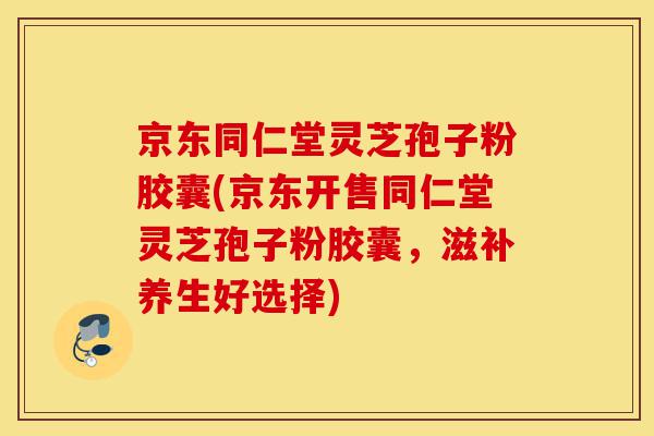 京东同仁堂灵芝孢子粉胶囊(京东开售同仁堂灵芝孢子粉胶囊,滋补养生好选择)-第1张图片-灵芝之家 京东同仁堂灵芝孢子粉胶囊(京东开售同仁堂灵芝孢子粉胶囊,滋补养生好选择)-第1张图片-灵芝之家