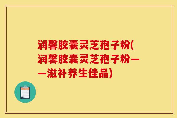 润馨胶囊灵芝孢子粉(润馨胶囊灵芝孢子粉——滋补养生佳品)-第1张图片-灵芝之家 润馨胶囊灵芝孢子粉(润馨胶囊灵芝孢子粉——滋补养生佳品)-第1张图片-灵芝之家