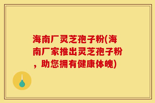 海南厂灵芝孢子粉(海南厂家推出灵芝孢子粉,助您拥有健康体魄)-第1张图片-灵芝之家 海南厂灵芝孢子粉(海南厂家推出灵芝孢子粉,助您拥有健康体魄)-第1张图片-灵芝之家