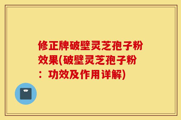 修正牌破壁灵芝孢子粉效果(破壁灵芝孢子粉:功效及作用详解)-第1张图片-灵芝之家 修正牌破壁灵芝孢子粉效果(破壁灵芝孢子粉:功效及作用详解)-第1张图片-灵芝之家