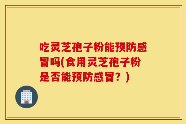 吃灵芝孢子粉能预防感冒吗(食用灵芝孢子粉是否能预防感冒?)-第1张图片-灵芝之家 吃灵芝孢子粉能预防感冒吗(食用灵芝孢子粉是否能预防感冒?)-第1张图片-灵芝之家