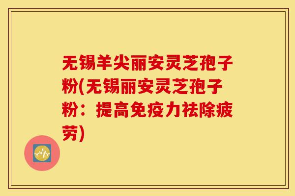 无锡羊尖丽安灵芝孢子粉(无锡丽安灵芝孢子粉:提高免疫力祛除疲劳)-第1张图片-灵芝之家 无锡羊尖丽安灵芝孢子粉(无锡丽安灵芝孢子粉:提高免疫力祛除疲劳)-第1张图片-灵芝之家