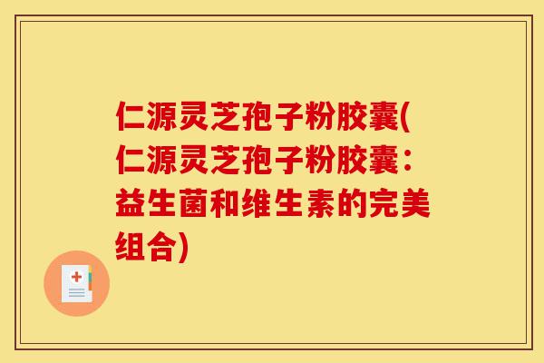 仁源灵芝孢子粉胶囊(仁源灵芝孢子粉胶囊:益生菌和维生素的完美组合)-第1张图片-灵芝之家 仁源灵芝孢子粉胶囊(仁源灵芝孢子粉胶囊:益生菌和维生素的完美组合)-第1张图片-灵芝之家
