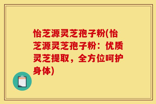 怡芝源灵芝孢子粉(怡芝源灵芝孢子粉:优质灵芝提取,全方位呵护身体)-第1张图片-灵芝之家 怡芝源灵芝孢子粉(怡芝源灵芝孢子粉:优质灵芝提取,全方位呵护身体)-第1张图片-灵芝之家