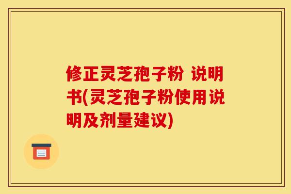 修正灵芝孢子粉 说明书(灵芝孢子粉使用说明及剂量建议)-第1张图片-灵芝之家 修正灵芝孢子粉 说明书(灵芝孢子粉使用说明及剂量建议)-第1张图片-灵芝之家