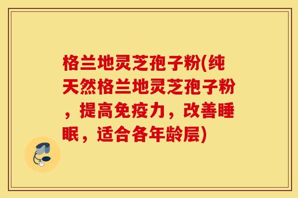 格兰地灵芝孢子粉(纯天然格兰地灵芝孢子粉,提高免疫力,改善睡眠,适合各年龄层)-第1张图片-灵芝之家 格兰地灵芝孢子粉(纯天然格兰地灵芝孢子粉,提高免疫力,改善睡眠,适合各年龄层)-第1张图片-灵芝之家