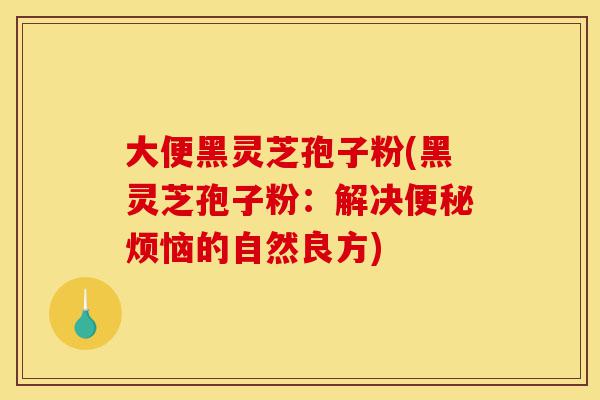 大便黑灵芝孢子粉(黑灵芝孢子粉:解决便秘烦恼的自然良方)-第1张图片-灵芝之家 大便黑灵芝孢子粉(黑灵芝孢子粉:解决便秘烦恼的自然良方)-第1张图片-灵芝之家