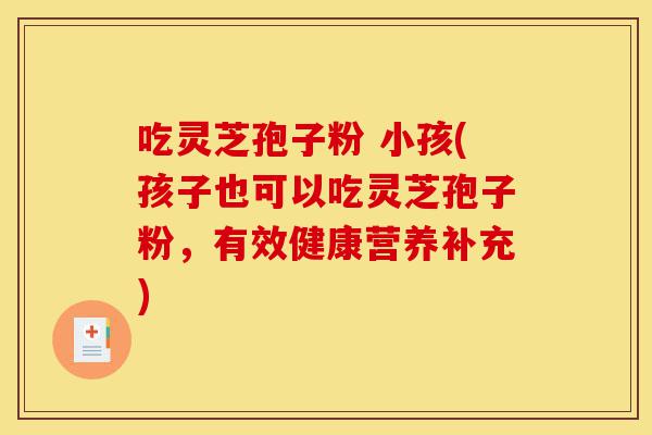 吃灵芝孢子粉 小孩(孩子也可以吃灵芝孢子粉,有效健康营养补充)-第1张图片-灵芝之家 吃灵芝孢子粉 小孩(孩子也可以吃灵芝孢子粉,有效健康营养补充)-第1张图片-灵芝之家