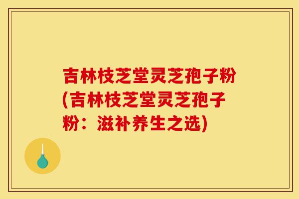 吉林枝芝堂灵芝孢子粉(吉林枝芝堂灵芝孢子粉:滋补养生之选)-第1张图片-灵芝之家 吉林枝芝堂灵芝孢子粉(吉林枝芝堂灵芝孢子粉:滋补养生之选)-第1张图片-灵芝之家