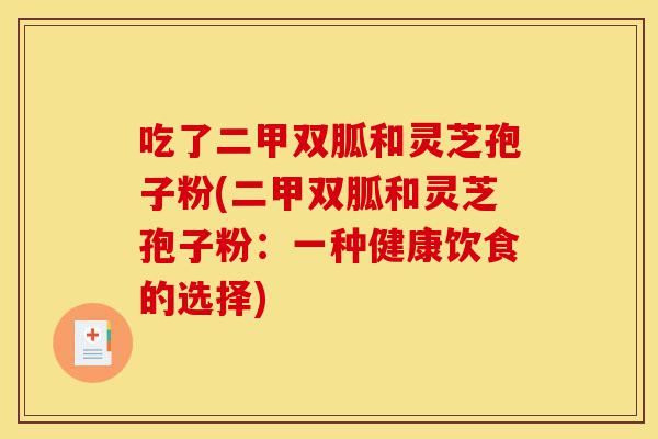吃了二甲双胍和灵芝孢子粉(二甲双胍和灵芝孢子粉:一种健康饮食的选择)-第1张图片-灵芝之家 吃了二甲双胍和灵芝孢子粉(二甲双胍和灵芝孢子粉:一种健康饮食的选择)-第1张图片-灵芝之家