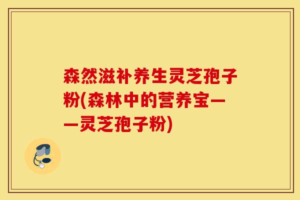 森然滋补养生灵芝孢子粉(森林中的营养宝——灵芝孢子粉)-第1张图片-灵芝之家