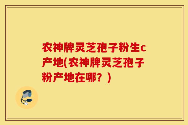农神牌灵芝孢子粉生c产地(农神牌灵芝孢子粉产地在哪?)-第1张图片-灵芝之家 农神牌灵芝孢子粉生c产地(农神牌灵芝孢子粉产地在哪?)-第1张图片-灵芝之家